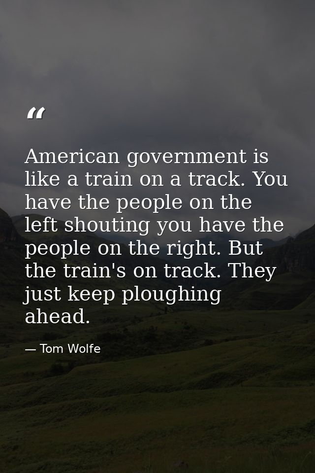 American government is like a train on a track. You have the people on the left shouting you have the people on the righ — Tom Wolfe