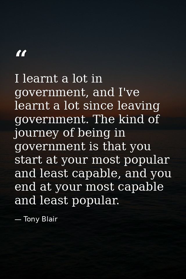 I learnt a lot in government, and I've learnt a lot since leaving government. The kind of journey of being in government — Tony Blair