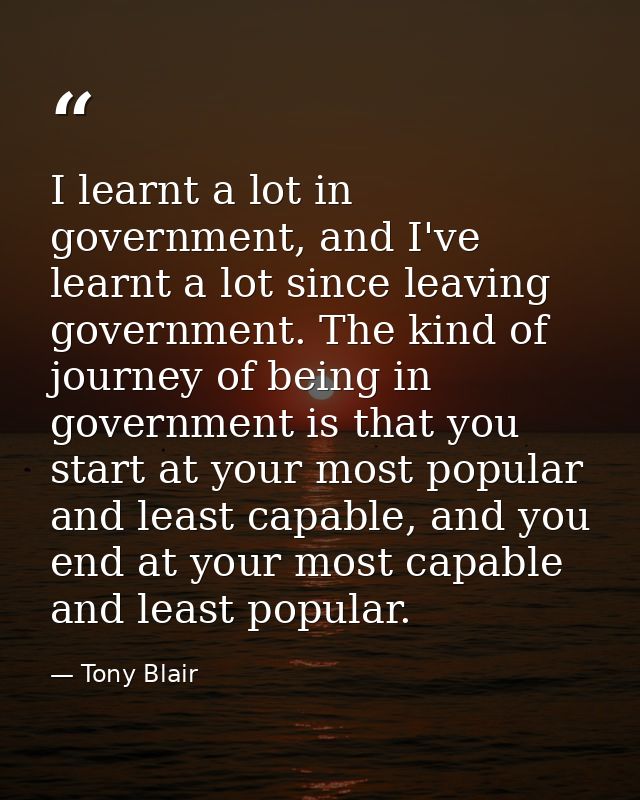 I learnt a lot in government, and I've learnt a lot since leaving government. The kind of journey of being in government — Tony Blair