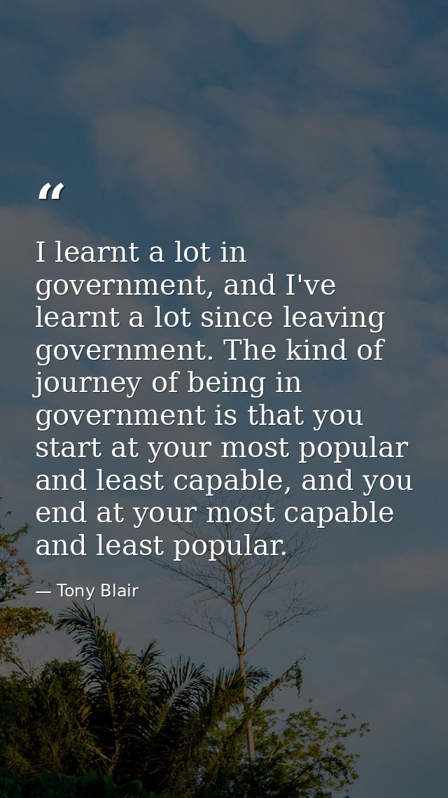 I learnt a lot in government, and I've learnt a lot since leaving government. The kind of journey of being in government — Tony Blair