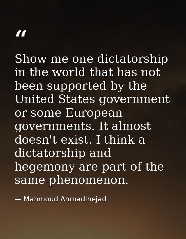 Show me one dictatorship in the world that has not been supported by the United States government or some European gover — Mahmoud Ahmadinejad
