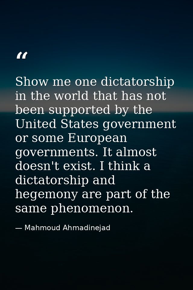 Show me one dictatorship in the world that has not been supported by the United States government or some European gover — Mahmoud Ahmadinejad
