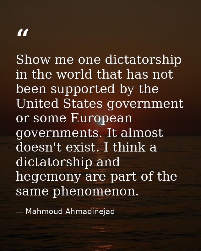 Show me one dictatorship in the world that has not been supported by the United States government or some European gover — Mahmoud Ahmadinejad