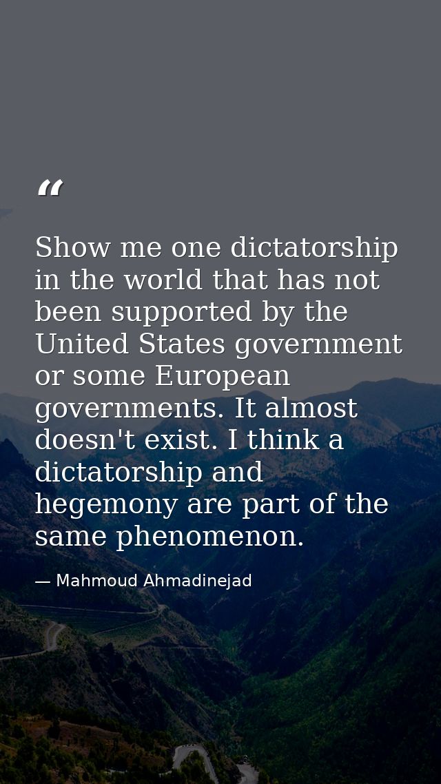 Show me one dictatorship in the world that has not been supported by the United States government or some European gover — Mahmoud Ahmadinejad