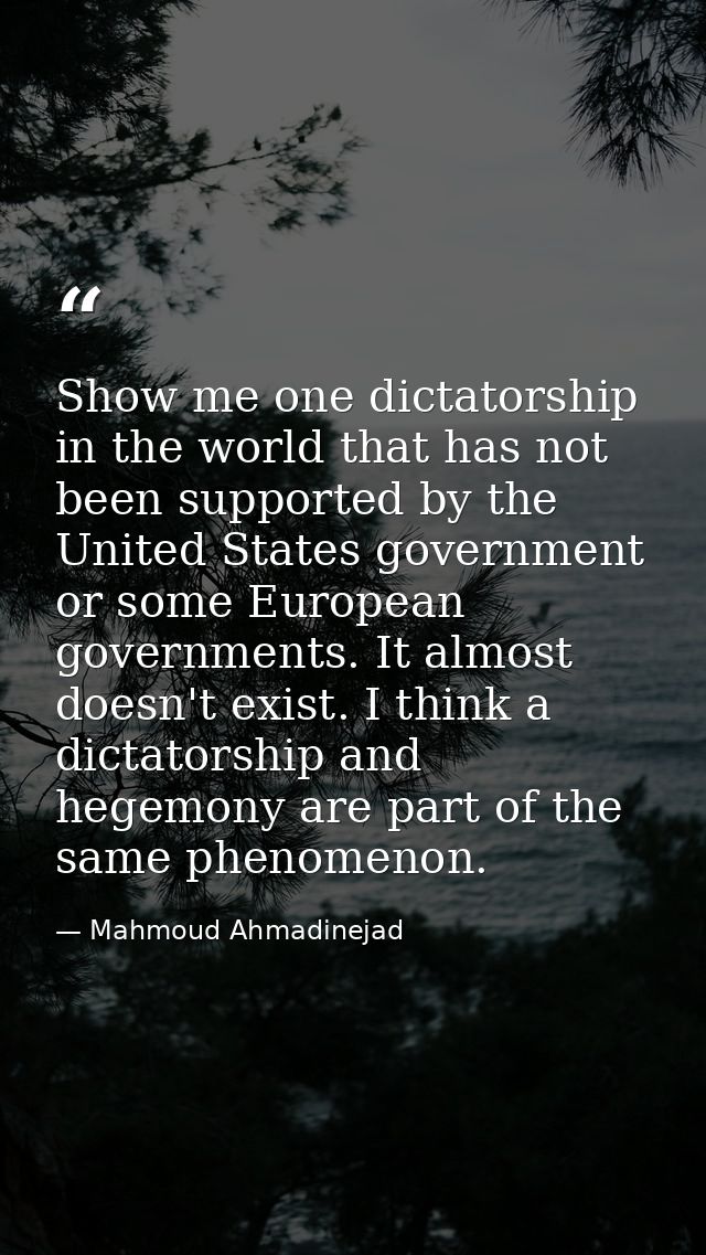 Show me one dictatorship in the world that has not been supported by the United States government or some European gover — Mahmoud Ahmadinejad