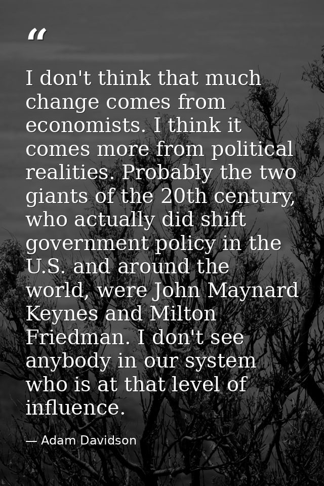 I don't think that much change comes from economists. I think it comes more from political realities. Probably the two g — Adam Davidson