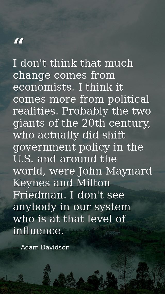 I don't think that much change comes from economists. I think it comes more from political realities. Probably the two g — Adam Davidson