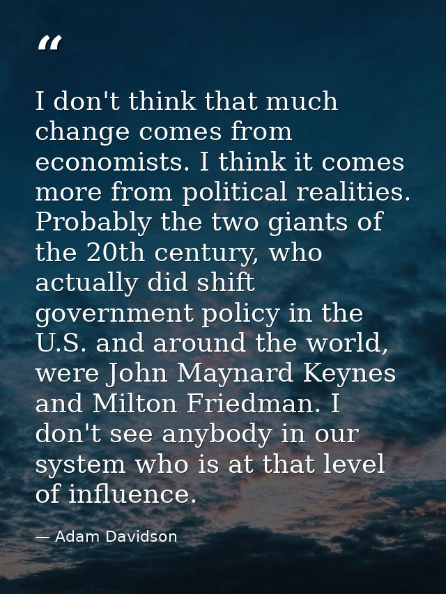 I don't think that much change comes from economists. I think it comes more from political realities. Probably the two g — Adam Davidson
