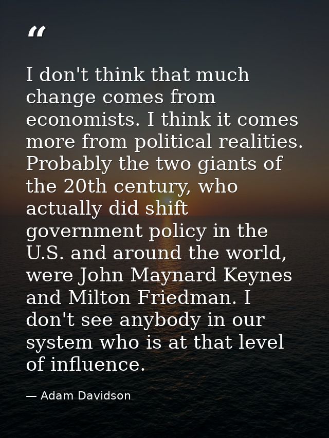 I don't think that much change comes from economists. I think it comes more from political realities. Probably the two g — Adam Davidson