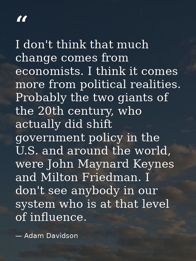 I don't think that much change comes from economists. I think it comes more from political realities. Probably the two g — Adam Davidson