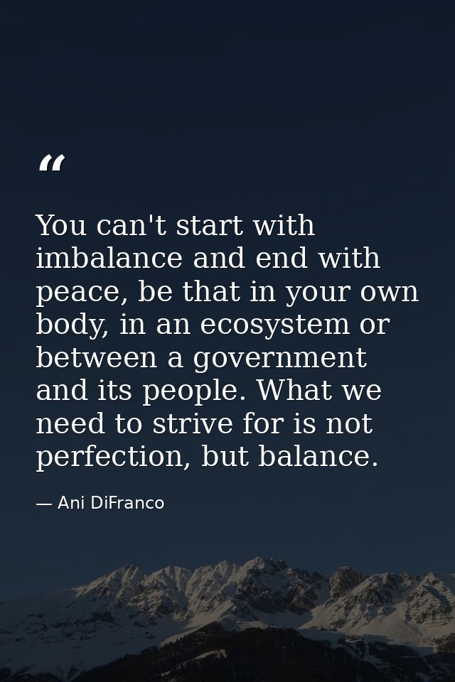 You can't start with imbalance and end with peace, be that in your own body, in an ecosystem or between a government and — Ani DiFranco