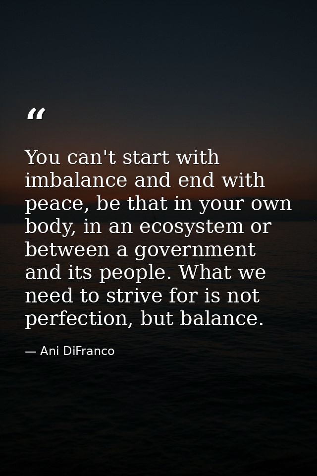 You can't start with imbalance and end with peace, be that in your own body, in an ecosystem or between a government and — Ani DiFranco