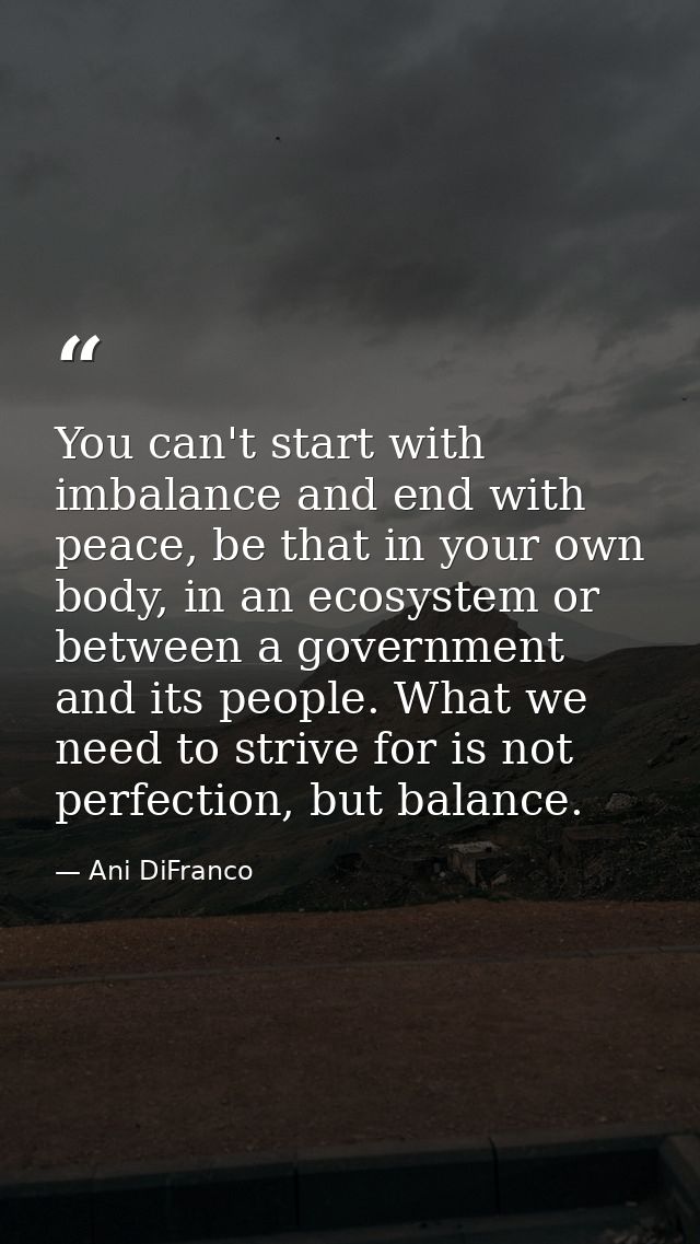 You can't start with imbalance and end with peace, be that in your own body, in an ecosystem or between a government and — Ani DiFranco