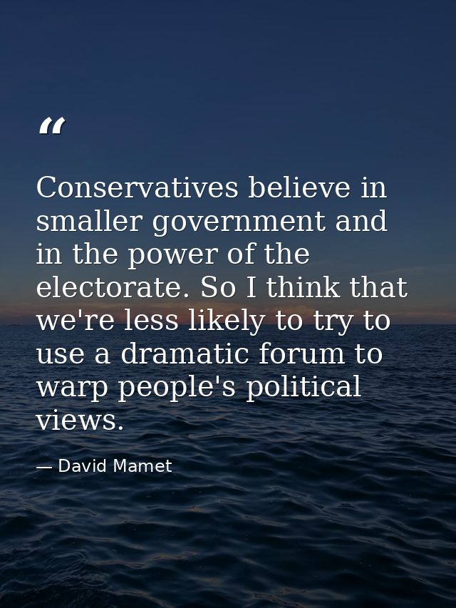 Conservatives believe in smaller government and in the power of the electorate. So I think that we're less likely to try — David Mamet