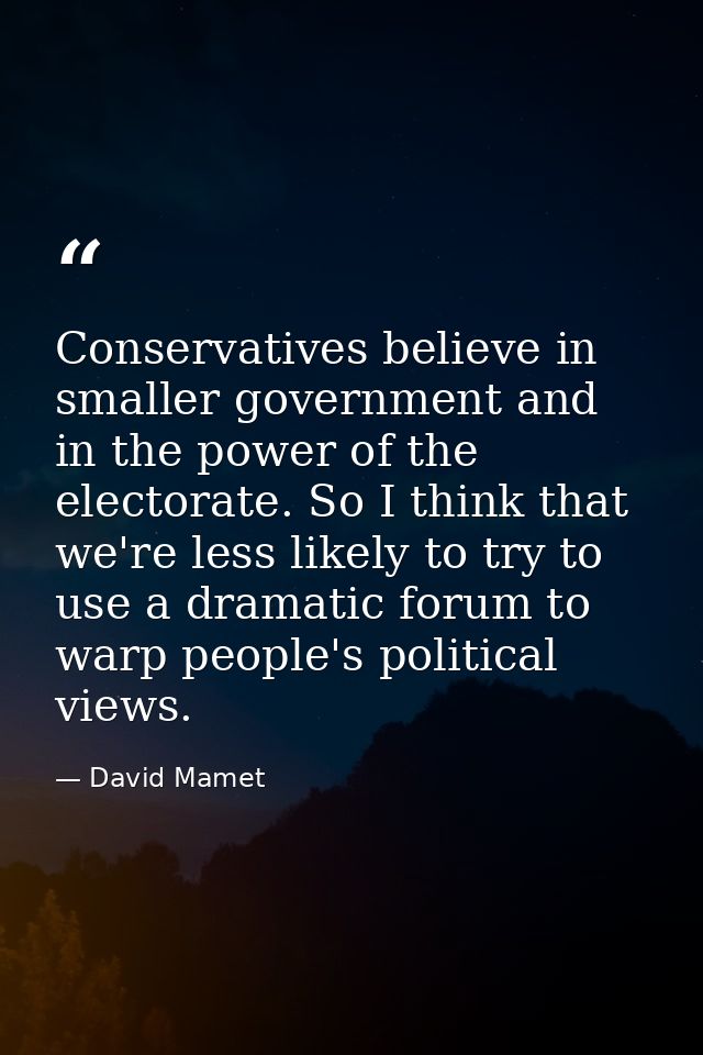 Conservatives believe in smaller government and in the power of the electorate. So I think that we're less likely to try — David Mamet