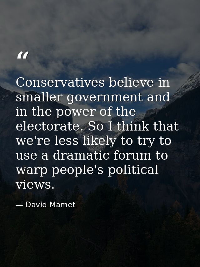 Conservatives believe in smaller government and in the power of the electorate. So I think that we're less likely to try — David Mamet
