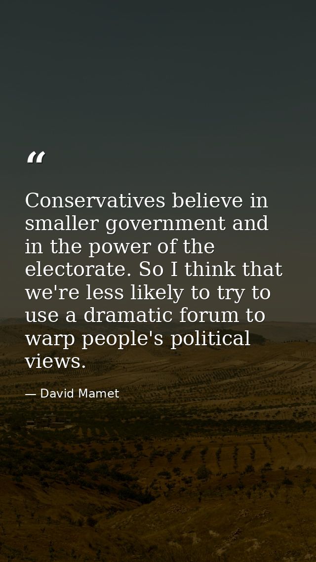 Conservatives believe in smaller government and in the power of the electorate. So I think that we're less likely to try — David Mamet