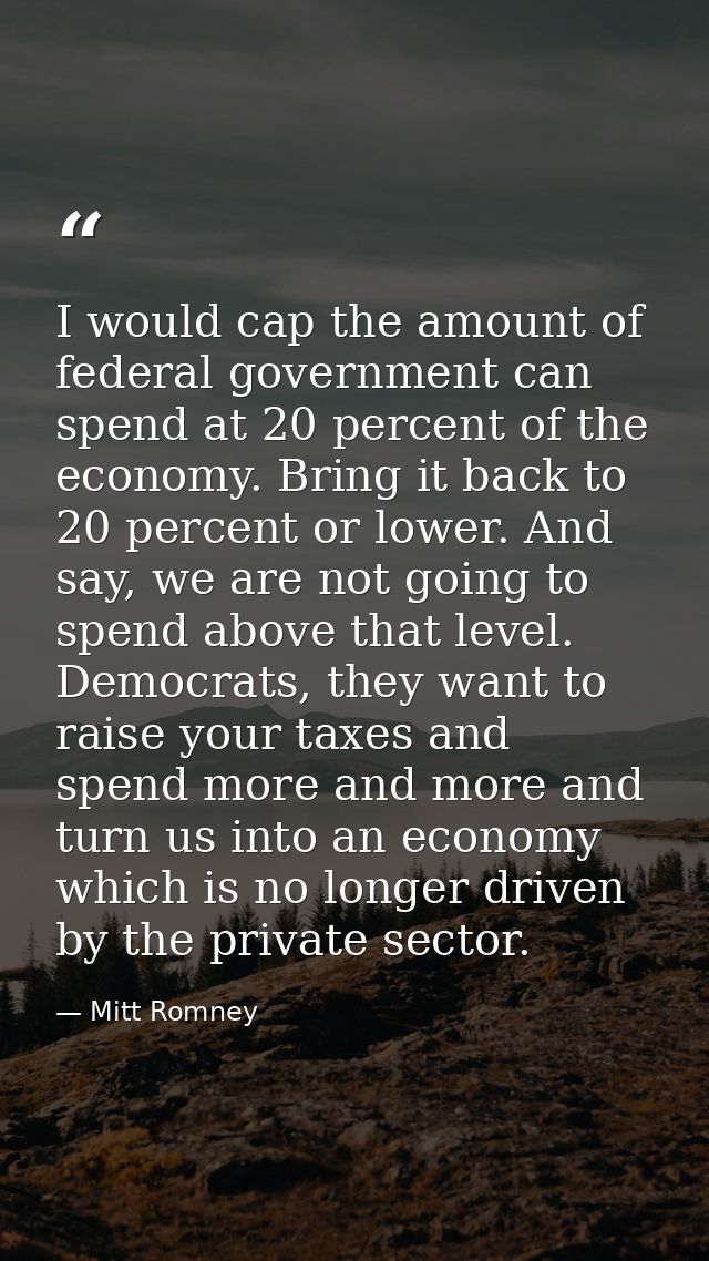 I would cap the amount of federal government can spend at 20 percent of the economy. Bring it back to 20 percent or lowe — Mitt Romney