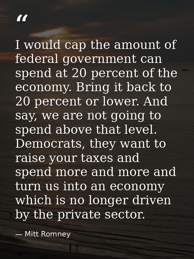 I would cap the amount of federal government can spend at 20 percent of the economy. Bring it back to 20 percent or lowe — Mitt Romney