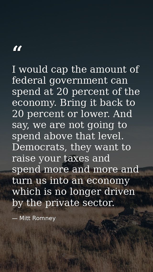 I would cap the amount of federal government can spend at 20 percent of the economy. Bring it back to 20 percent or lowe — Mitt Romney