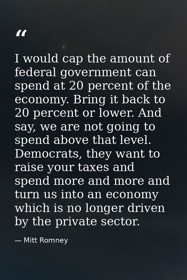 I would cap the amount of federal government can spend at 20 percent of the economy. Bring it back to 20 percent or lowe — Mitt Romney