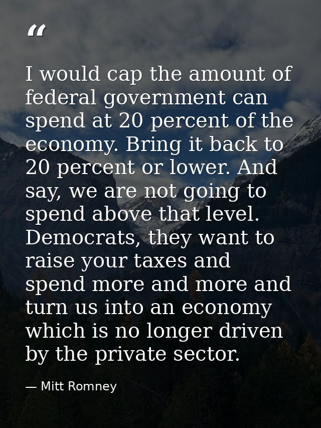 I would cap the amount of federal government can spend at 20 percent of the economy. Bring it back to 20 percent or lowe — Mitt Romney
