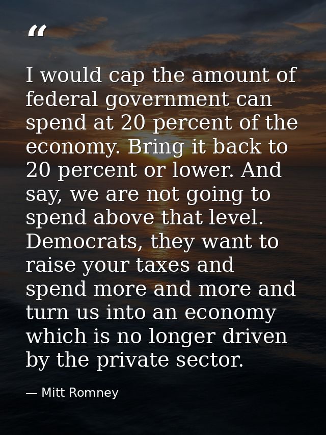 I would cap the amount of federal government can spend at 20 percent of the economy. Bring it back to 20 percent or lowe — Mitt Romney