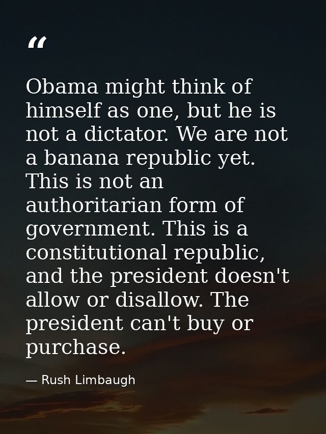 Obama might think of himself as one, but he is not a dictator. We are not a banana republic yet. This is not an authorit — Rush Limbaugh