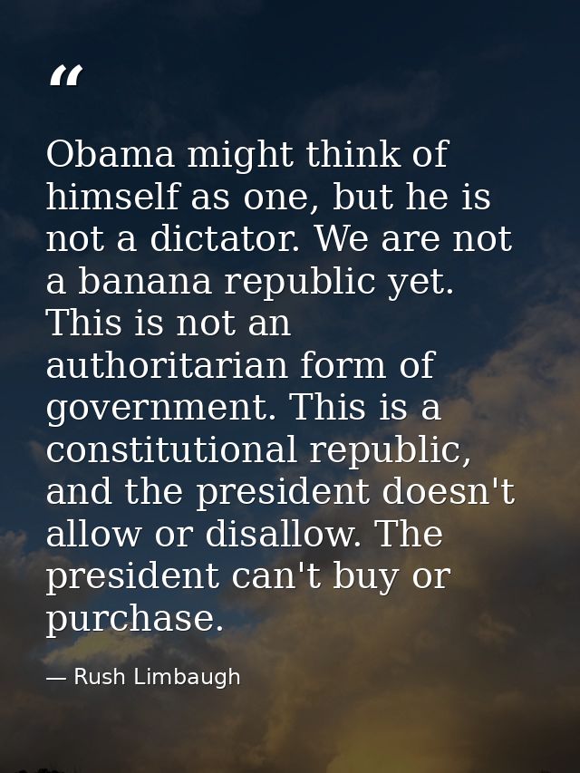 Obama might think of himself as one, but he is not a dictator. We are not a banana republic yet. This is not an authorit — Rush Limbaugh