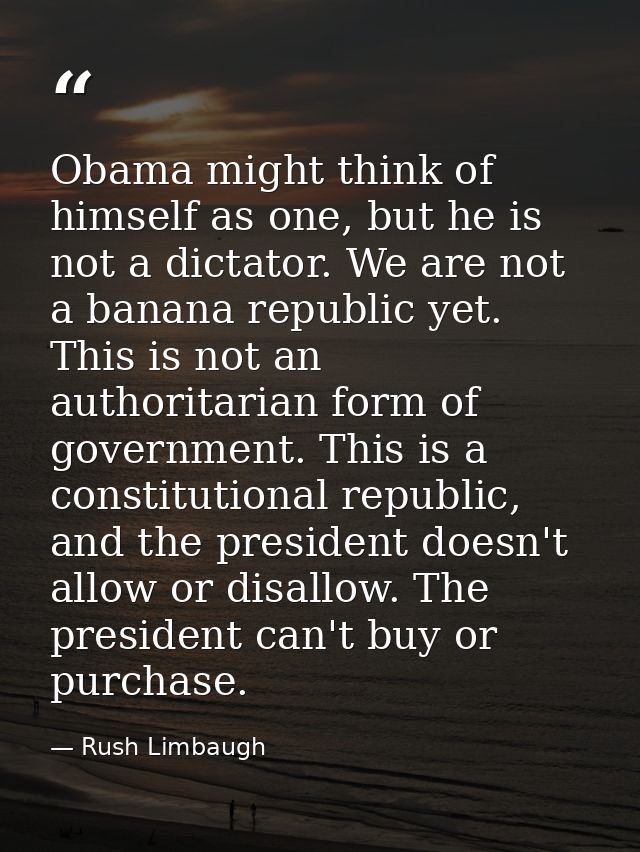 Obama might think of himself as one, but he is not a dictator. We are not a banana republic yet. This is not an authorit — Rush Limbaugh