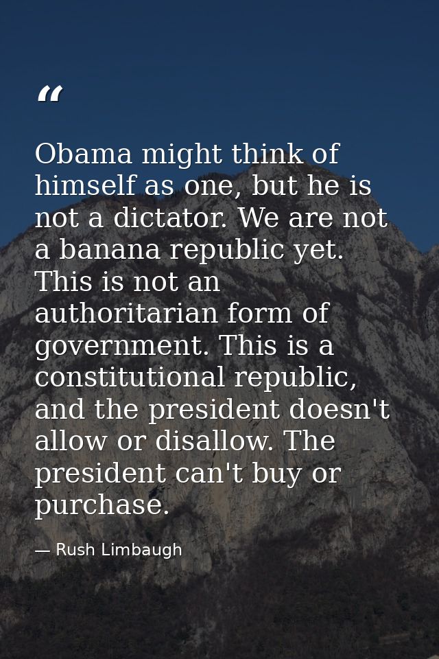 Obama might think of himself as one, but he is not a dictator. We are not a banana republic yet. This is not an authorit — Rush Limbaugh