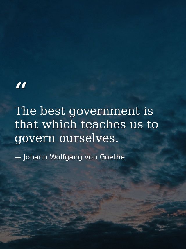 The best government is that which teaches us to govern ourselves. — Johann Wolfgang von Goethe