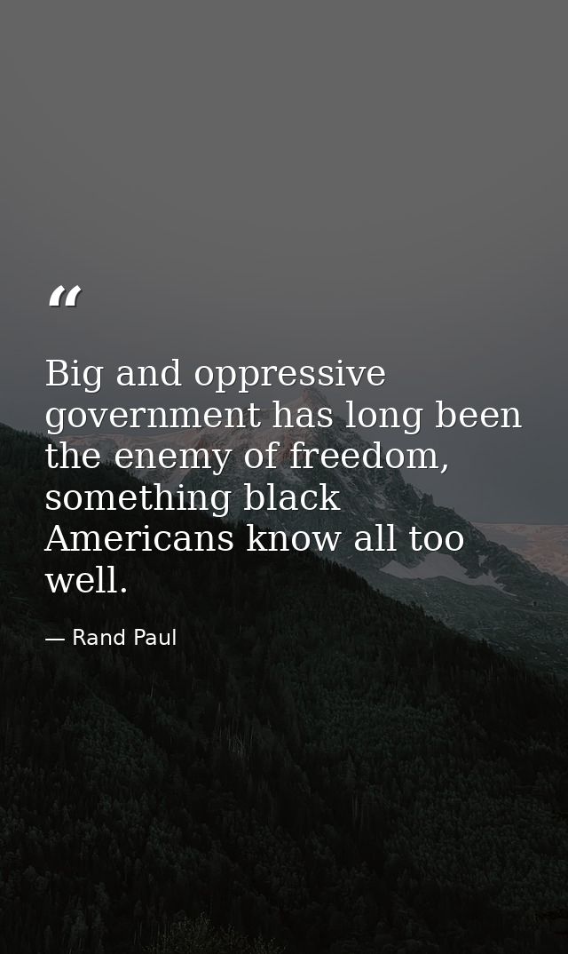 Big and oppressive government has long been the enemy of freedom, something black Americans know all too well. — Rand Paul