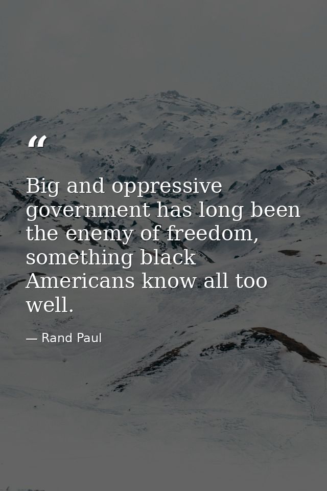 Big and oppressive government has long been the enemy of freedom, something black Americans know all too well. — Rand Paul
