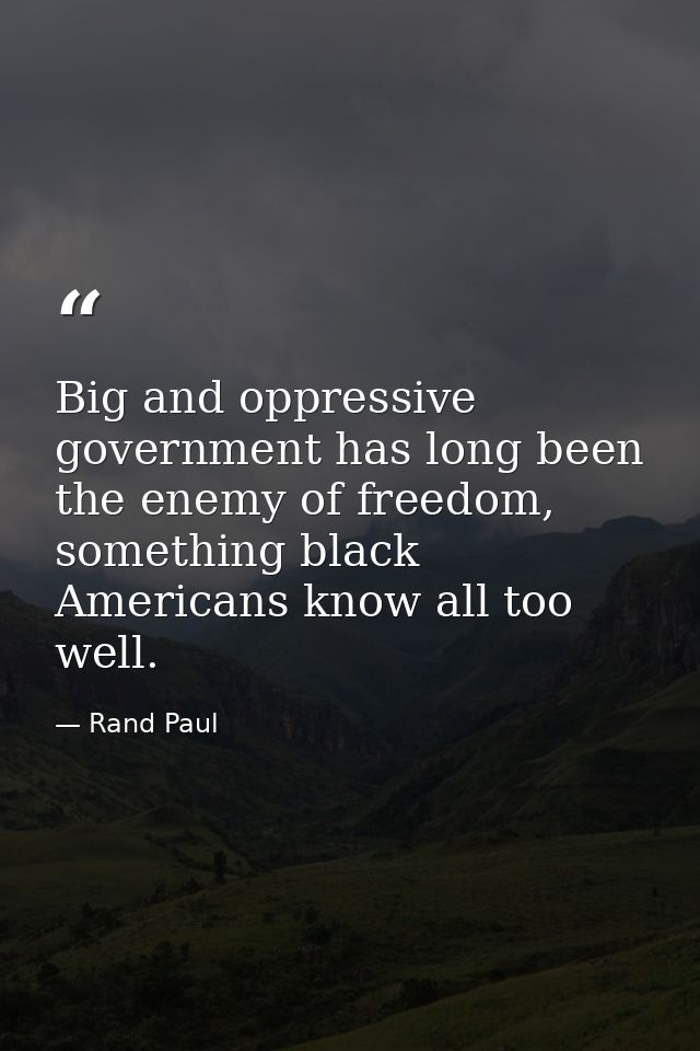 Big and oppressive government has long been the enemy of freedom, something black Americans know all too well. — Rand Paul