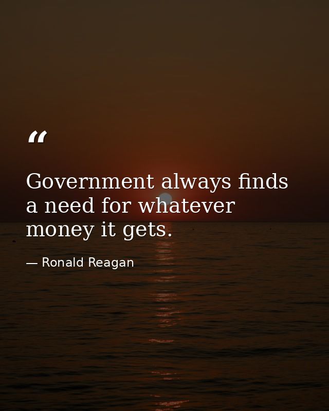 Government always finds a need for whatever money it gets. — Ronald Reagan