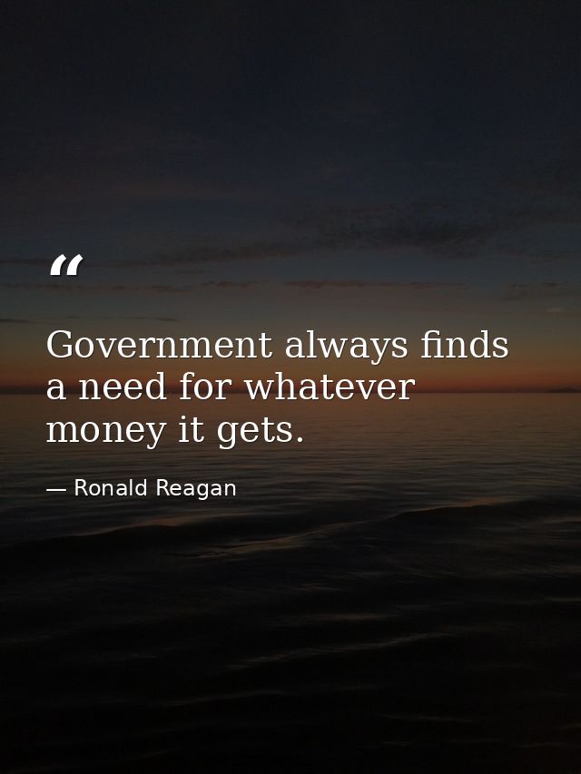 Government always finds a need for whatever money it gets. — Ronald Reagan