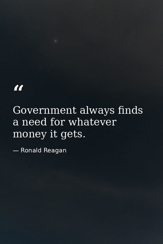 Government always finds a need for whatever money it gets. — Ronald Reagan
