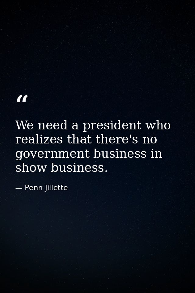 We need a president who realizes that there's no government business in show business. — Penn Jillette