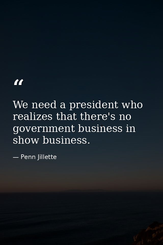 We need a president who realizes that there's no government business in show business. — Penn Jillette