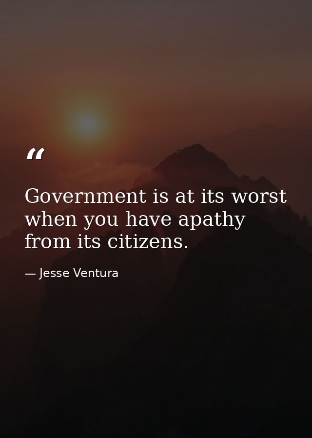 Government is at its worst when you have apathy from its citizens. — Jesse Ventura