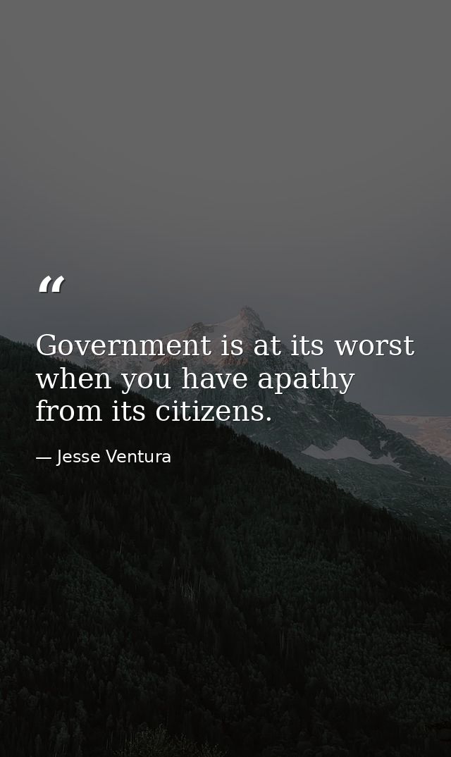 Government is at its worst when you have apathy from its citizens. — Jesse Ventura