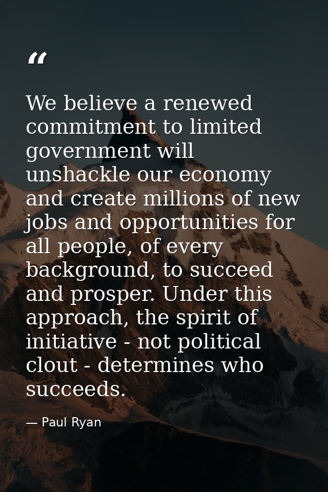 We believe a renewed commitment to limited government will unshackle our economy and create millions of new jobs and opp — Paul Ryan
