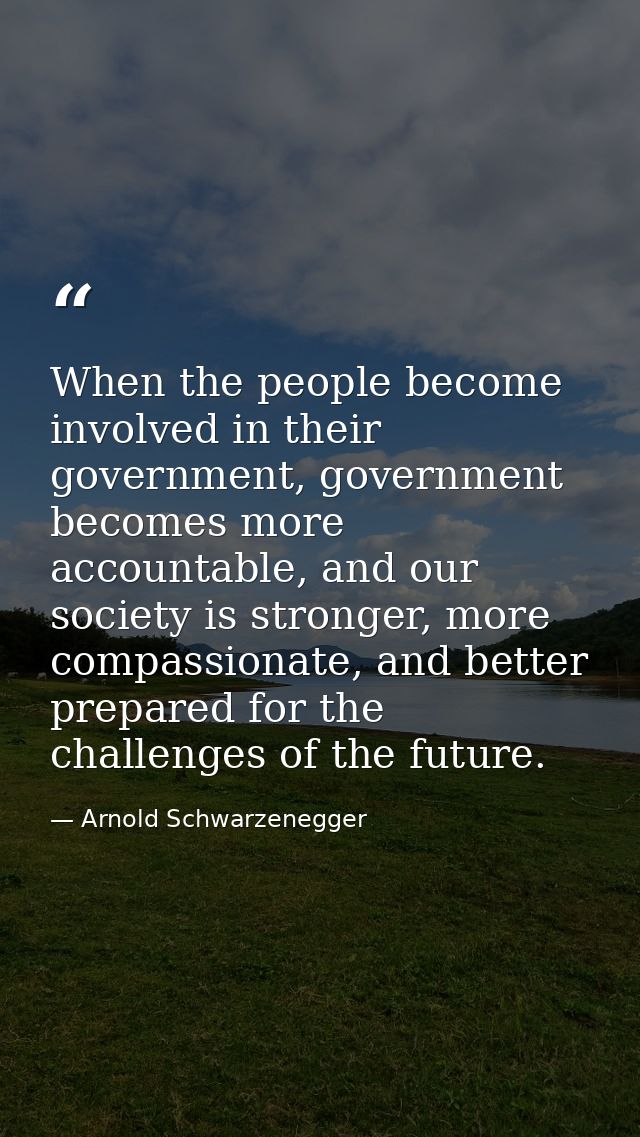 When the people become involved in their government, government becomes more accountable, and our society is stronger, m — Arnold Schwarzenegger