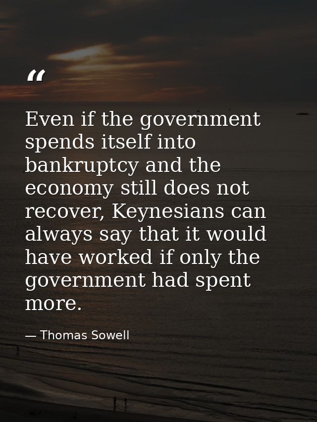 Even if the government spends itself into bankruptcy and the economy still does not recover, Keynesians can always say t — Thomas Sowell