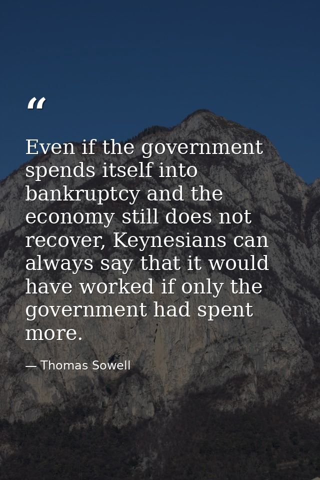 Even if the government spends itself into bankruptcy and the economy still does not recover, Keynesians can always say t — Thomas Sowell