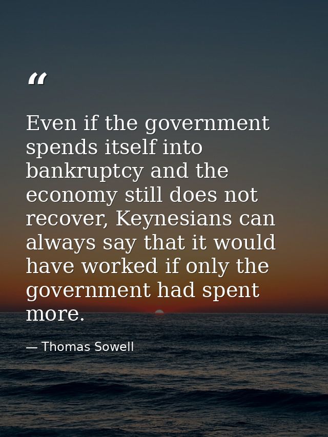 Even if the government spends itself into bankruptcy and the economy still does not recover, Keynesians can always say t — Thomas Sowell