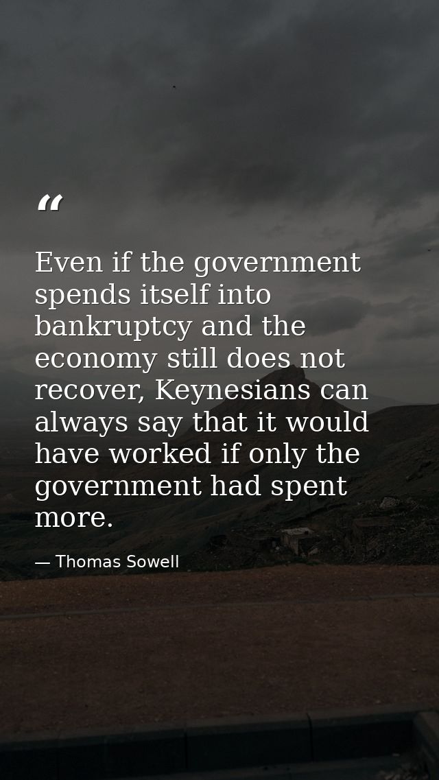 Even if the government spends itself into bankruptcy and the economy still does not recover, Keynesians can always say t — Thomas Sowell