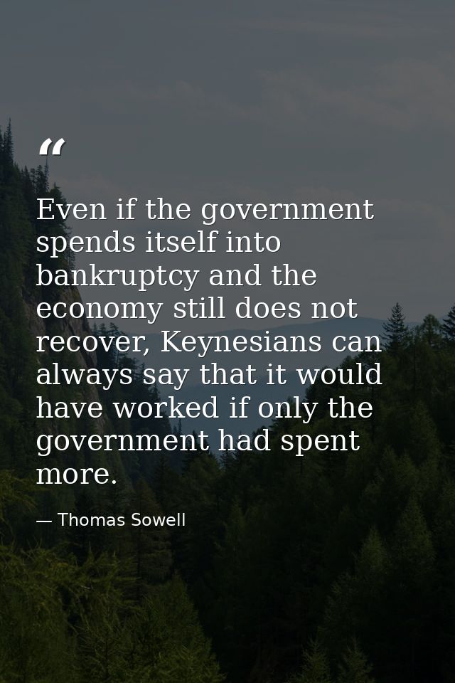 Even if the government spends itself into bankruptcy and the economy still does not recover, Keynesians can always say t — Thomas Sowell