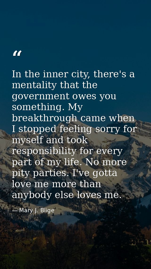 In the inner city, there's a mentality that the government owes you something. My breakthrough came when I stopped feeli — Mary J. Blige